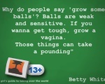 "Why do people say 'grow some balls'?"